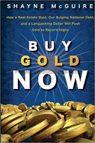 Buy gold now : how a real estate bust, our bulging...