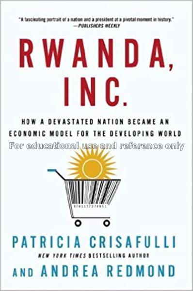 Rwanda, Inc. : how a devastated nation became an e...