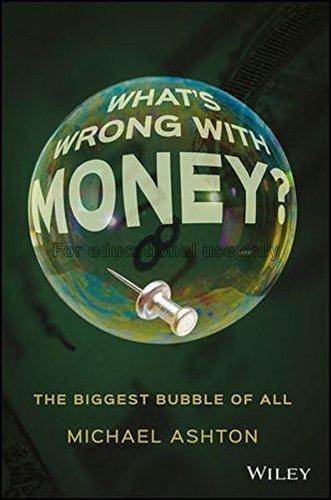 What's wrong with money:the biggest bubble of all/...