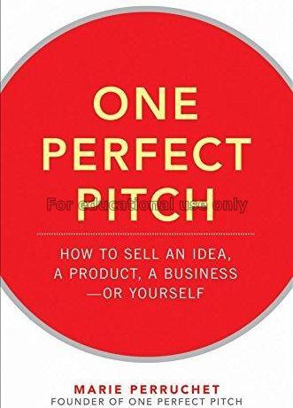 One perfect pitch : how to sell your idea, your pr...